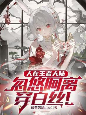 完整阅读人在王者大陆,忽悠阿离穿白丝最新章节